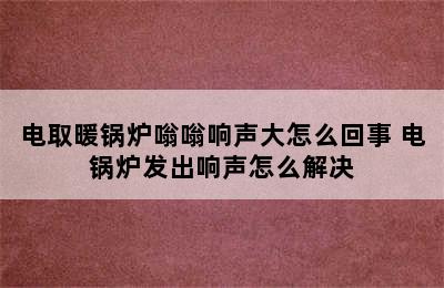 电取暖锅炉嗡嗡响声大怎么回事 电锅炉发出响声怎么解决